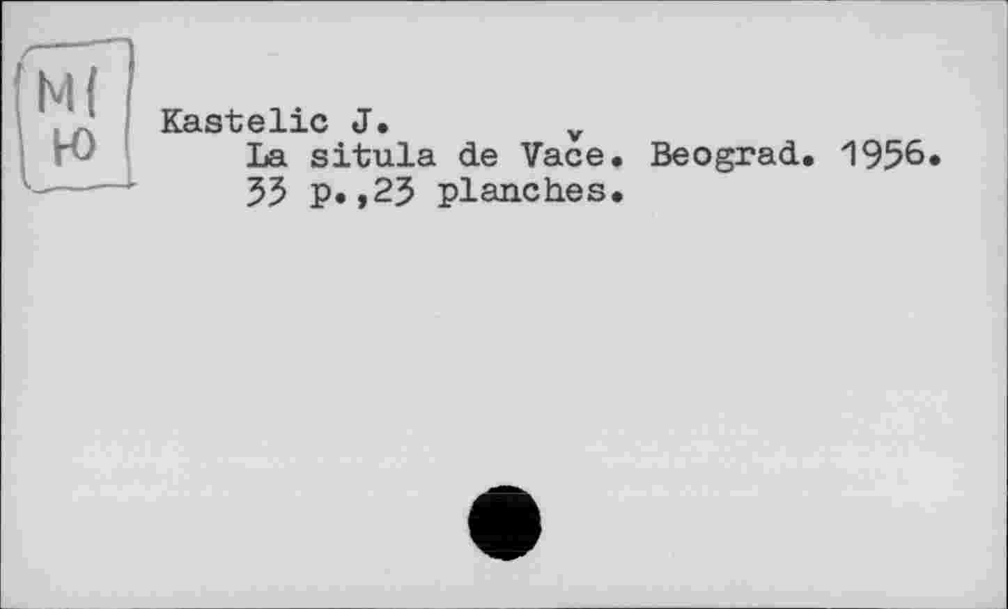 ﻿Kastelie J.	v
La situla de Vace. Beograd, 1956 55 p.,25 planches.